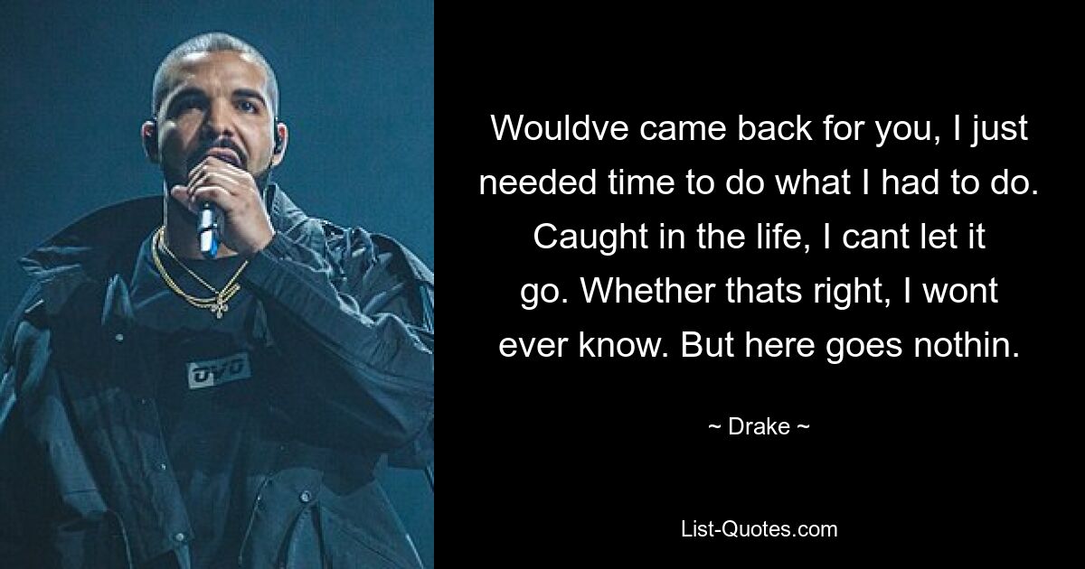 Wouldve came back for you, I just needed time to do what I had to do. Caught in the life, I cant let it go. Whether thats right, I wont ever know. But here goes nothin. — © Drake