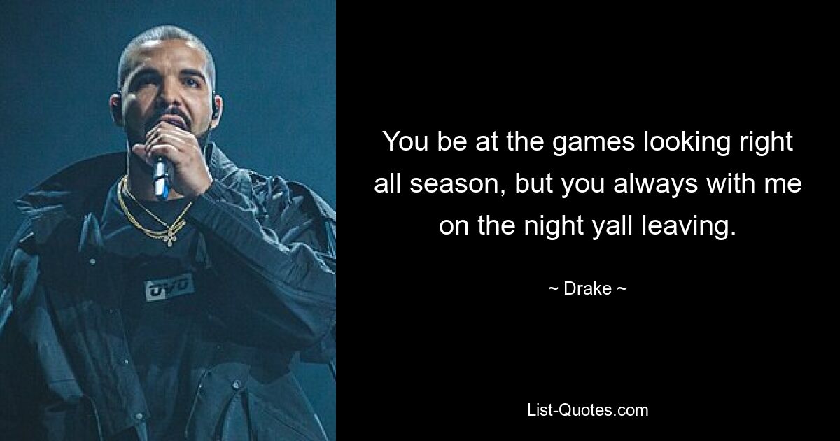 You be at the games looking right all season, but you always with me on the night yall leaving. — © Drake