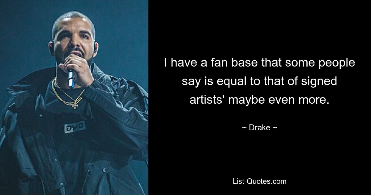 I have a fan base that some people say is equal to that of signed artists' maybe even more. — © Drake