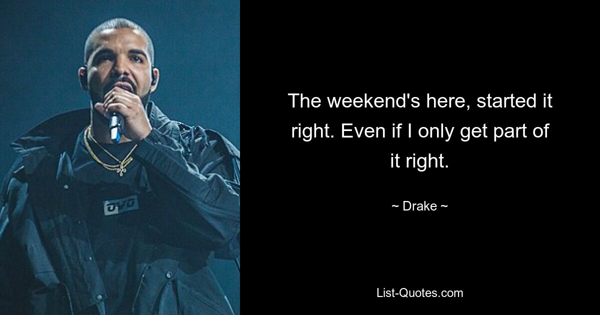 The weekend's here, started it right. Even if I only get part of it right. — © Drake