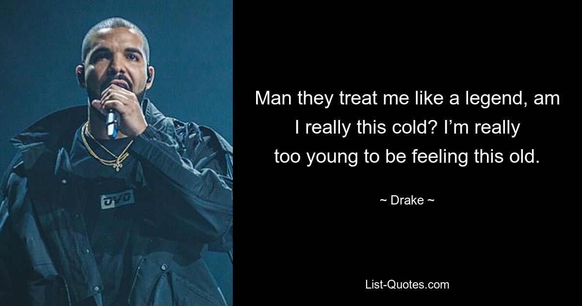 Man they treat me like a legend, am I really this cold? I’m really too young to be feeling this old. — © Drake