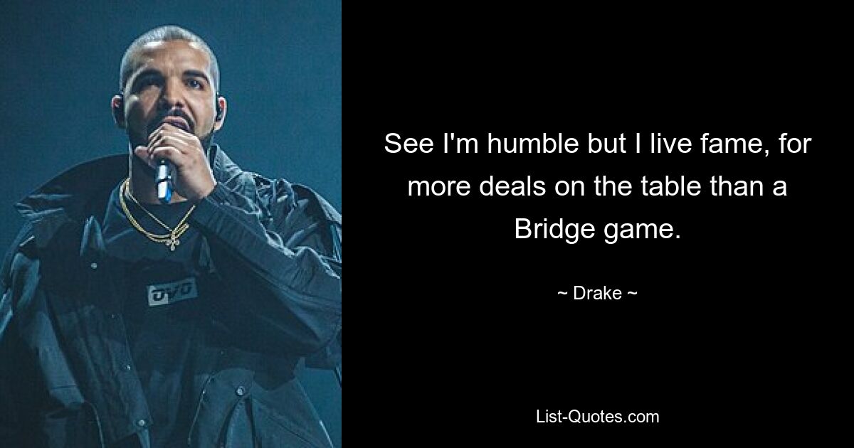 See I'm humble but I live fame, for more deals on the table than a Bridge game. — © Drake