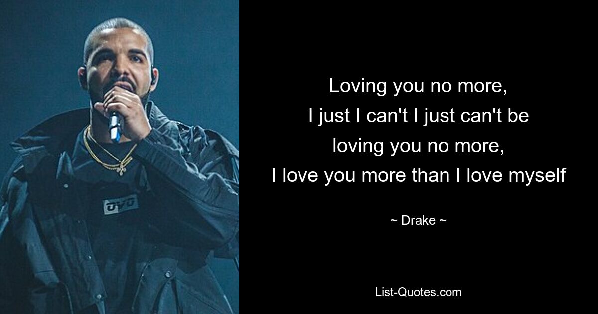 Loving you no more,
I just I can't I just can't be loving you no more,
I love you more than I love myself — © Drake