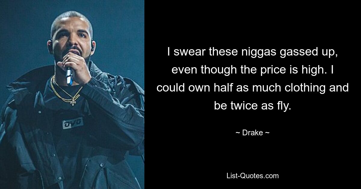 I swear these niggas gassed up, even though the price is high. I could own half as much clothing and be twice as fly. — © Drake