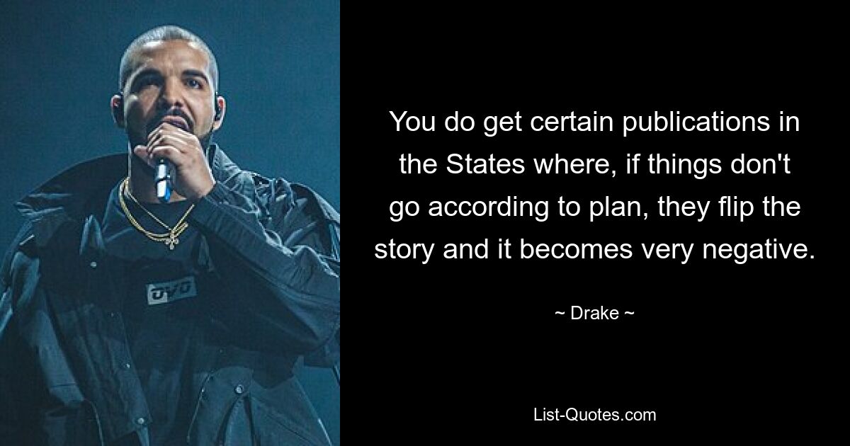 You do get certain publications in the States where, if things don't go according to plan, they flip the story and it becomes very negative. — © Drake