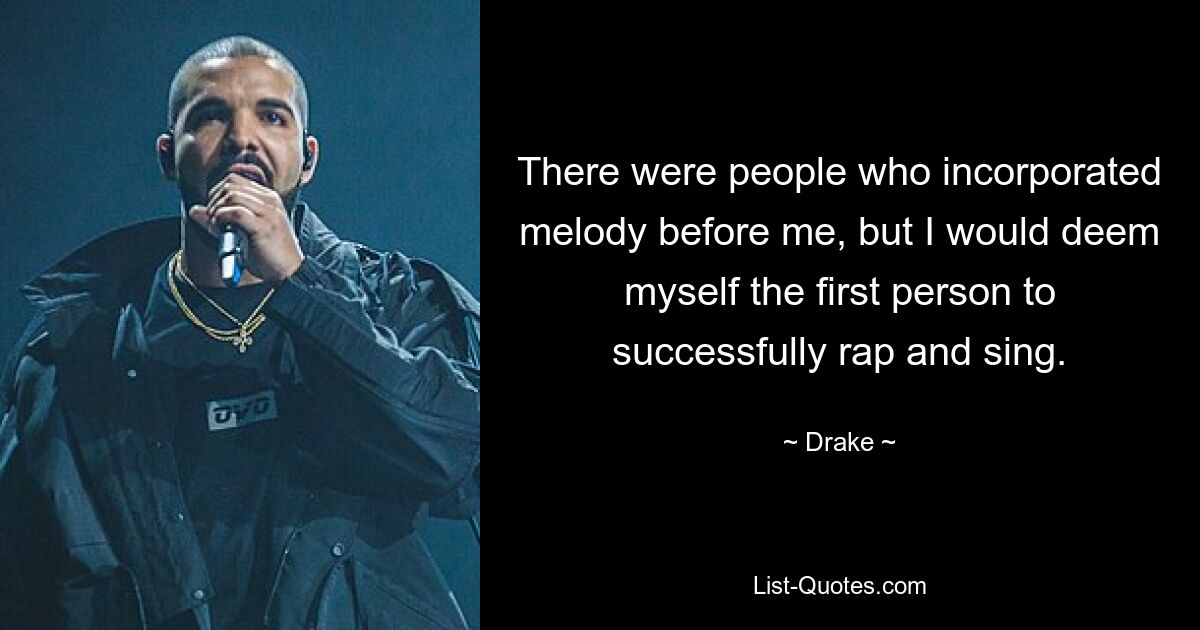 There were people who incorporated melody before me, but I would deem myself the first person to successfully rap and sing. — © Drake