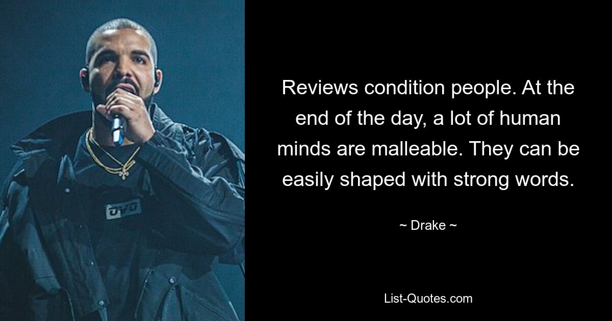 Reviews condition people. At the end of the day, a lot of human minds are malleable. They can be easily shaped with strong words. — © Drake