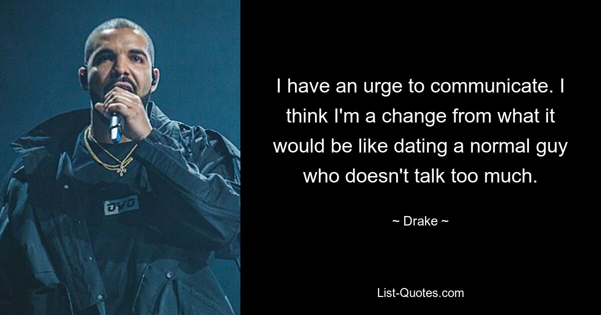 I have an urge to communicate. I think I'm a change from what it would be like dating a normal guy who doesn't talk too much. — © Drake