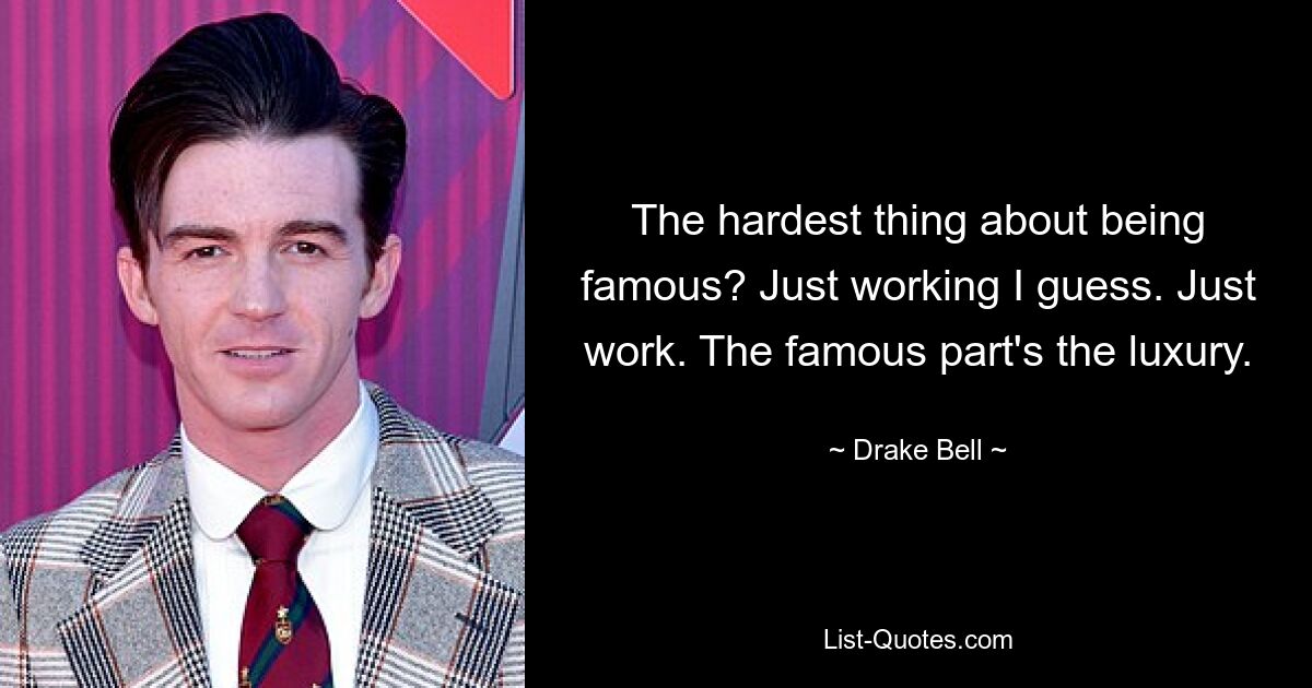 The hardest thing about being famous? Just working I guess. Just work. The famous part's the luxury. — © Drake Bell