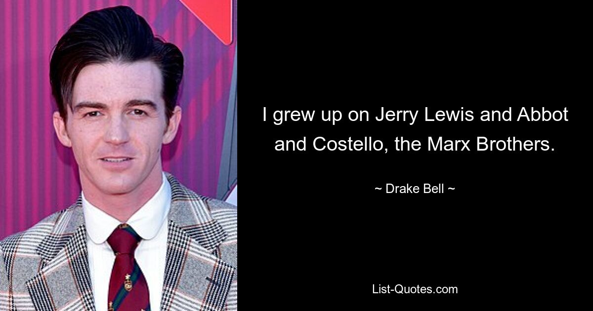 I grew up on Jerry Lewis and Abbot and Costello, the Marx Brothers. — © Drake Bell