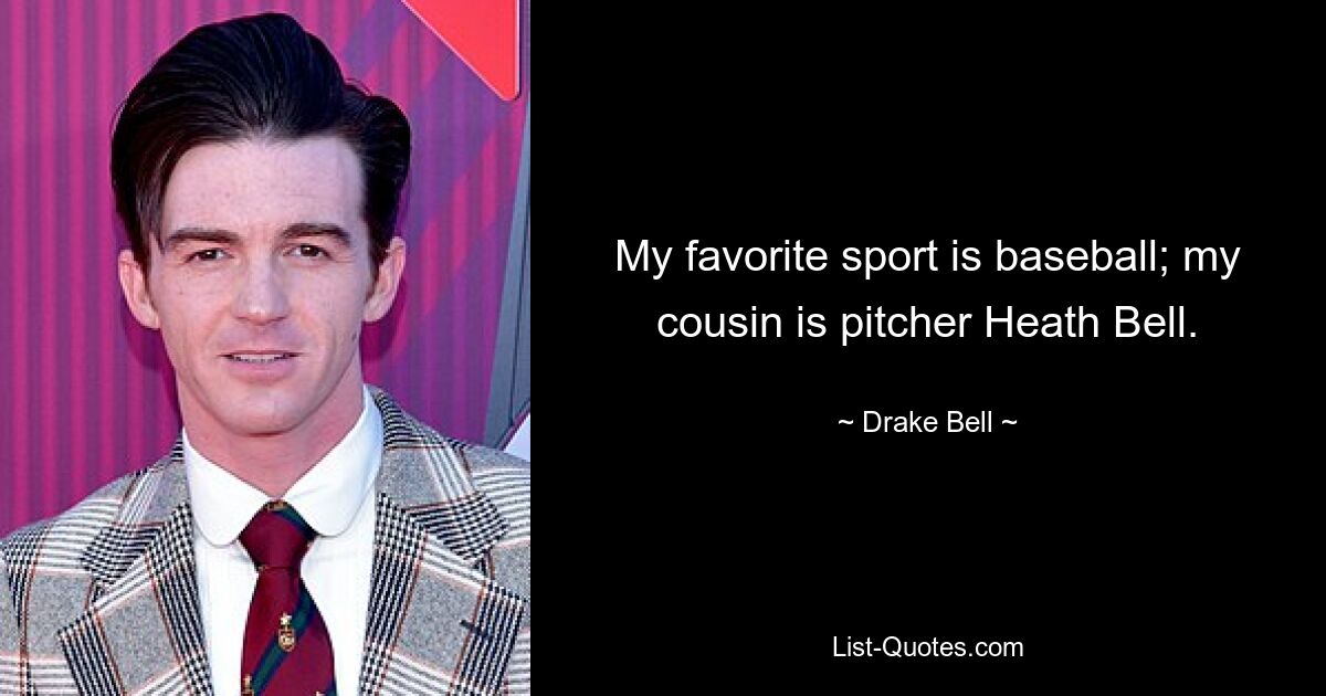 My favorite sport is baseball; my cousin is pitcher Heath Bell. — © Drake Bell