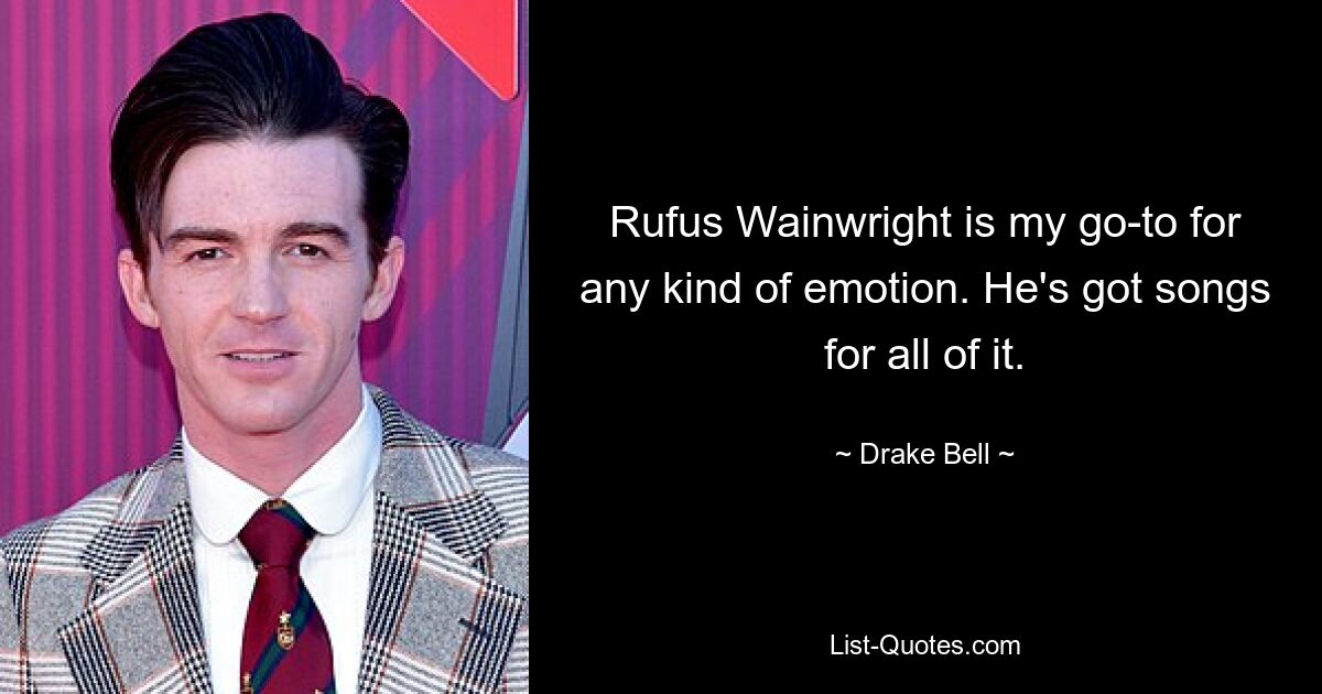 Rufus Wainwright is my go-to for any kind of emotion. He's got songs for all of it. — © Drake Bell