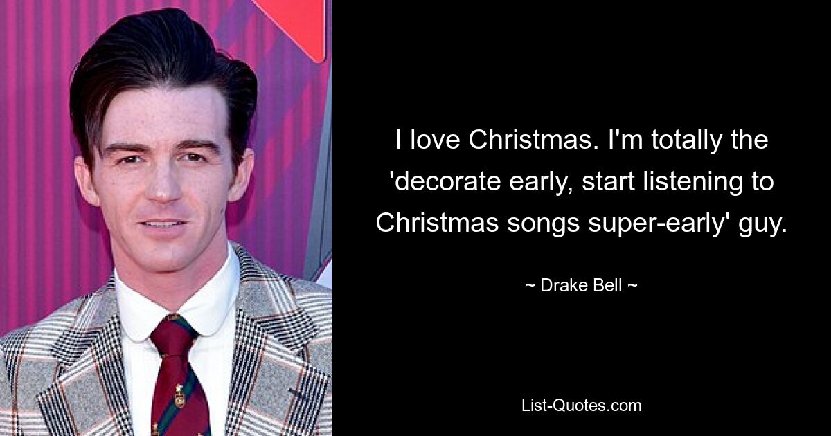 I love Christmas. I'm totally the 'decorate early, start listening to Christmas songs super-early' guy. — © Drake Bell