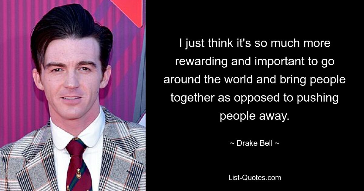 I just think it's so much more rewarding and important to go around the world and bring people together as opposed to pushing people away. — © Drake Bell