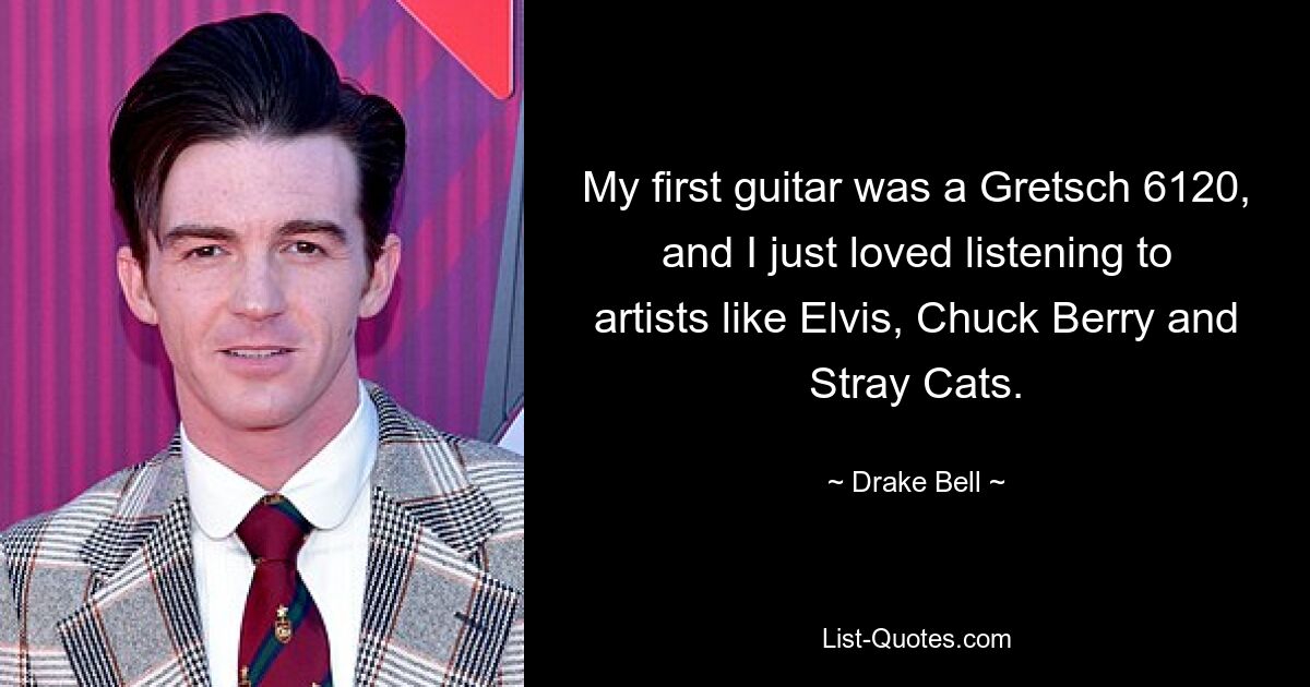 My first guitar was a Gretsch 6120, and I just loved listening to artists like Elvis, Chuck Berry and Stray Cats. — © Drake Bell