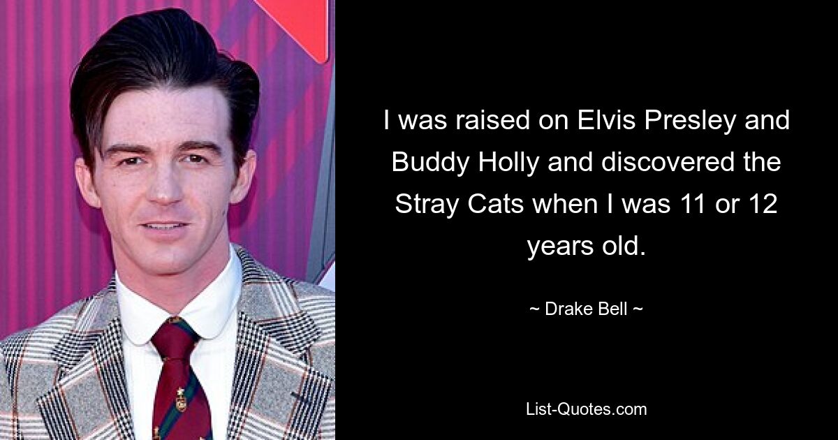 I was raised on Elvis Presley and Buddy Holly and discovered the Stray Cats when I was 11 or 12 years old. — © Drake Bell