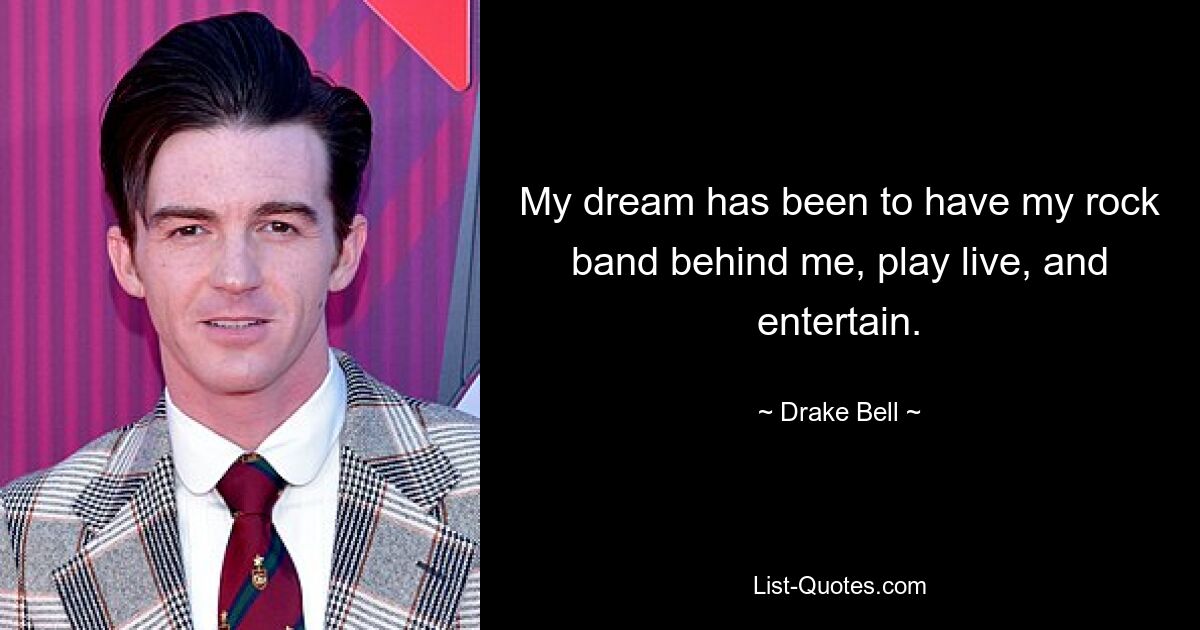 My dream has been to have my rock band behind me, play live, and entertain. — © Drake Bell