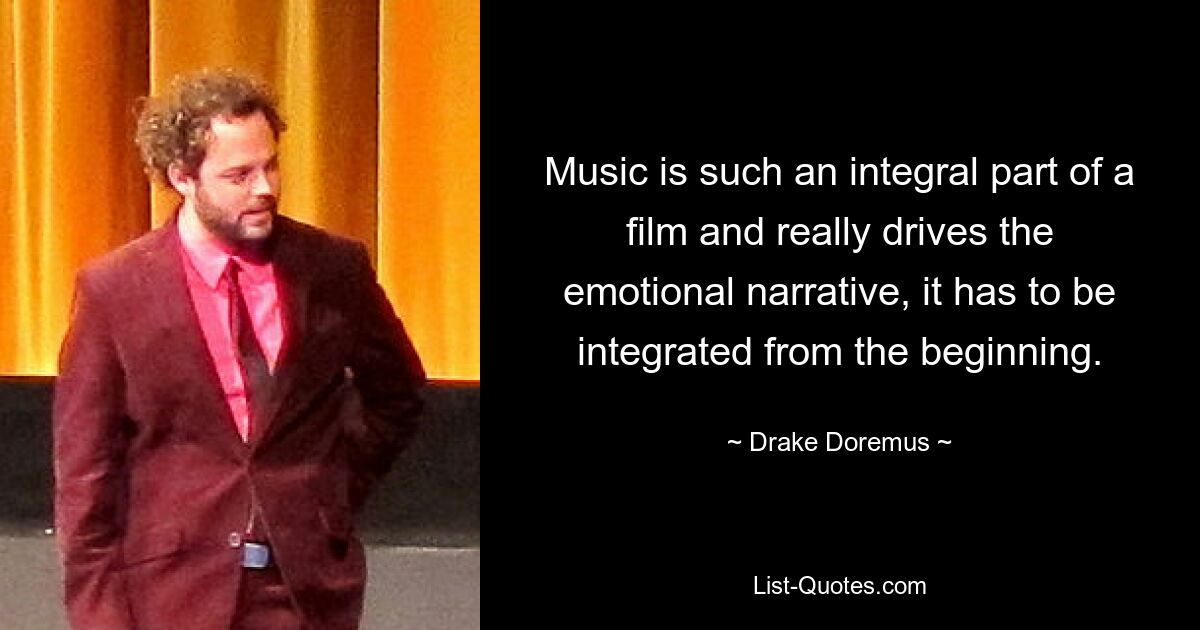 Music is such an integral part of a film and really drives the emotional narrative, it has to be integrated from the beginning. — © Drake Doremus