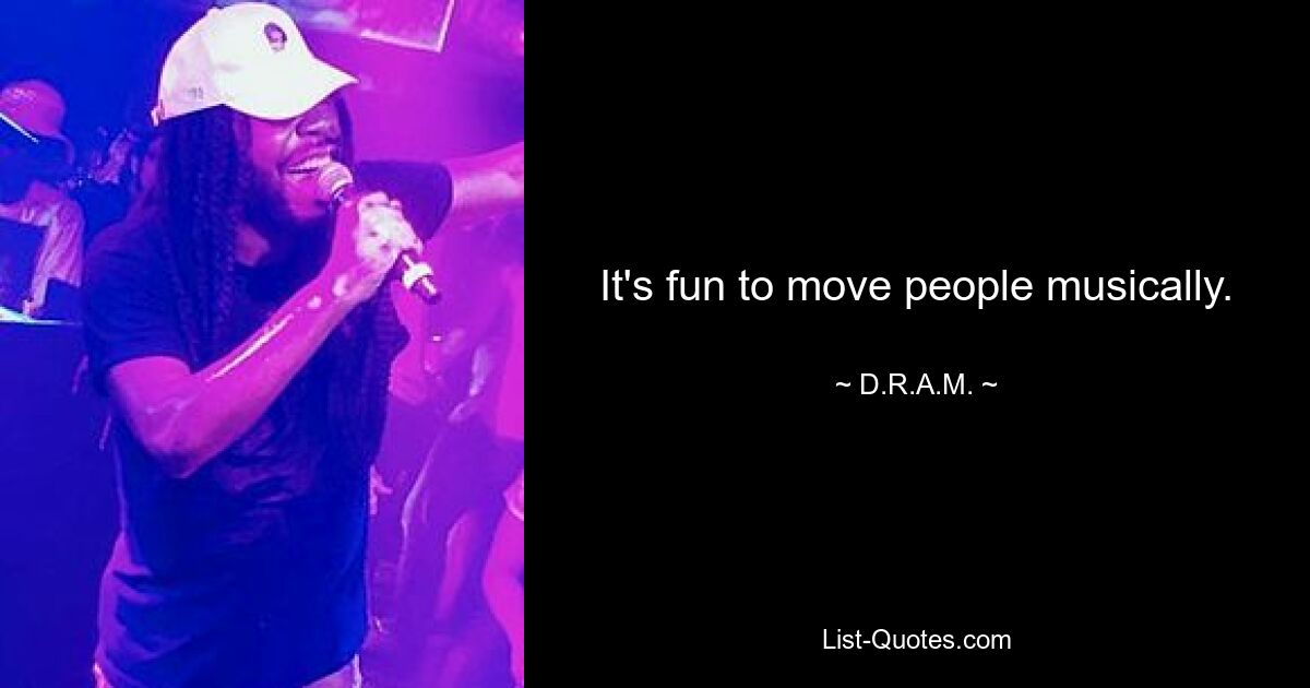 It's fun to move people musically. — © D.R.A.M.