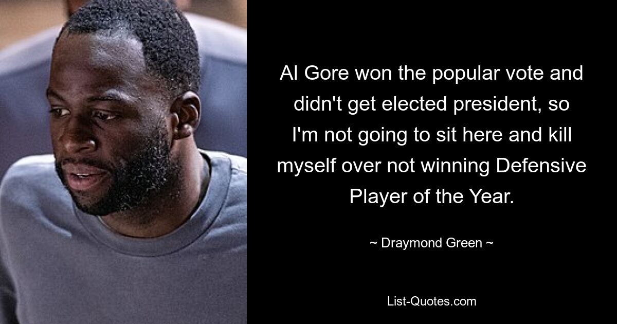 Al Gore won the popular vote and didn't get elected president, so I'm not going to sit here and kill myself over not winning Defensive Player of the Year. — © Draymond Green