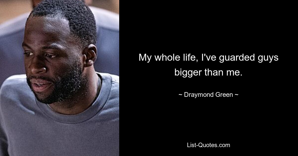 My whole life, I've guarded guys bigger than me. — © Draymond Green