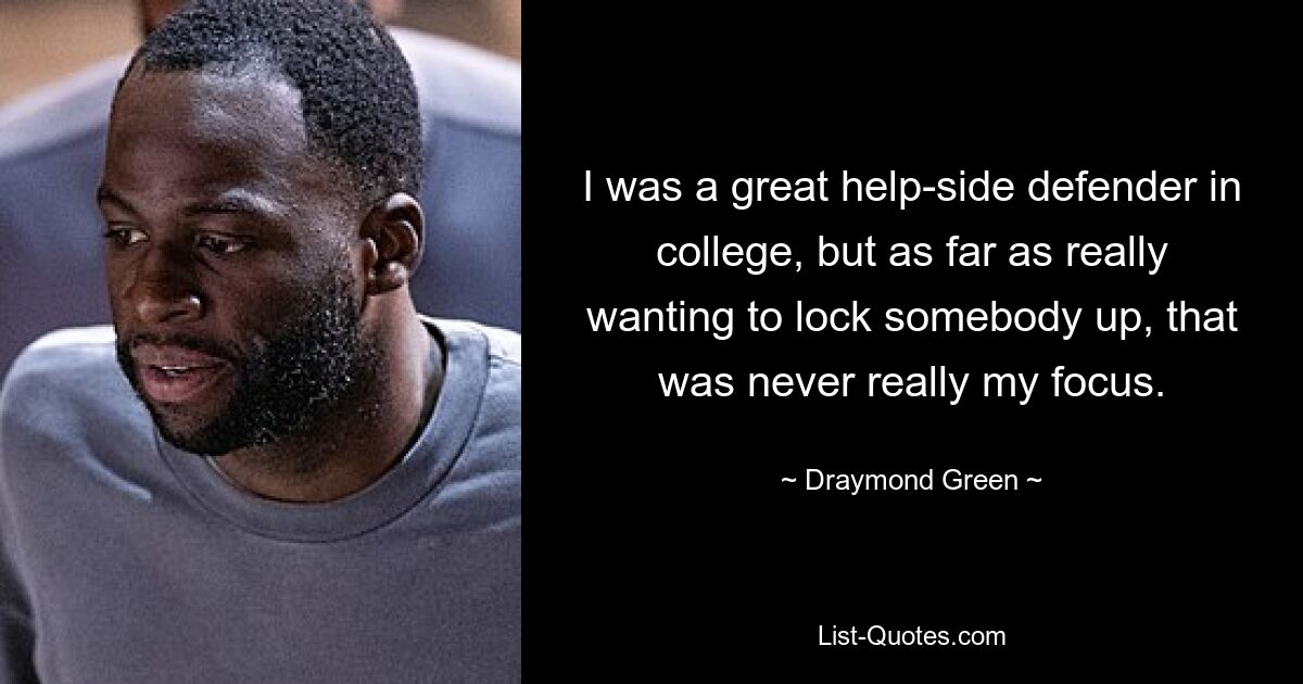 I was a great help-side defender in college, but as far as really wanting to lock somebody up, that was never really my focus. — © Draymond Green