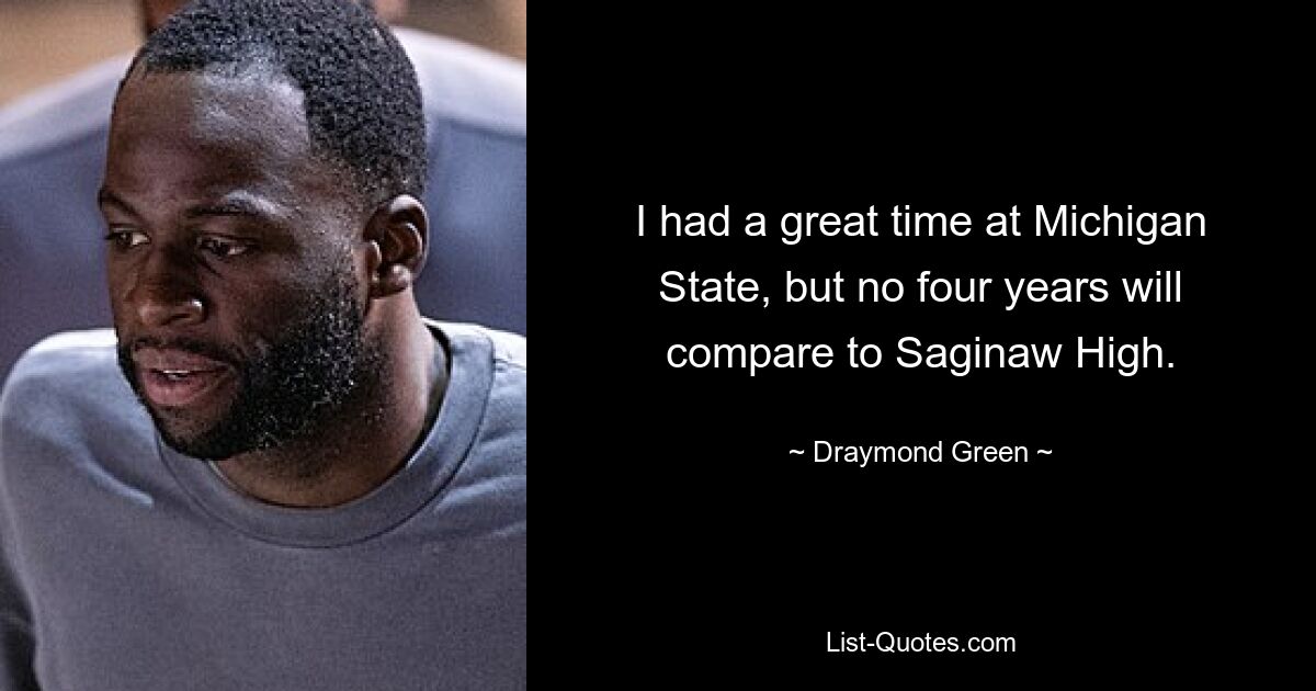 I had a great time at Michigan State, but no four years will compare to Saginaw High. — © Draymond Green