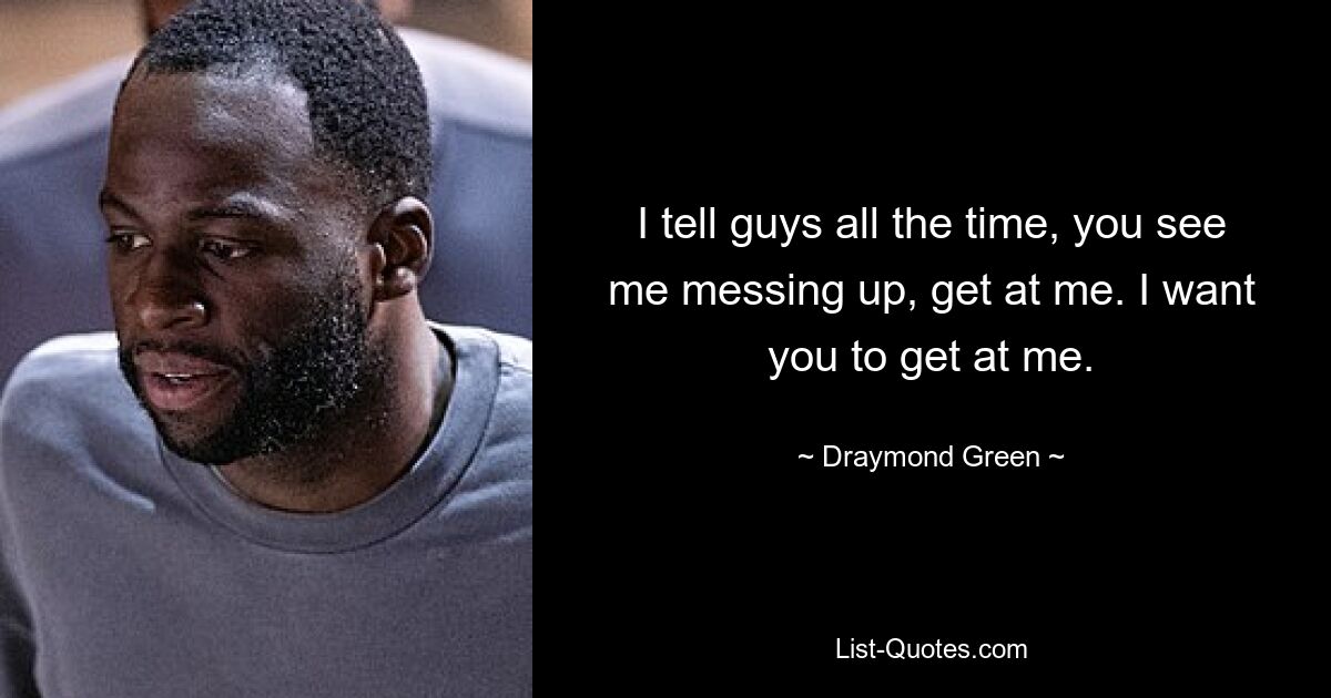 I tell guys all the time, you see me messing up, get at me. I want you to get at me. — © Draymond Green