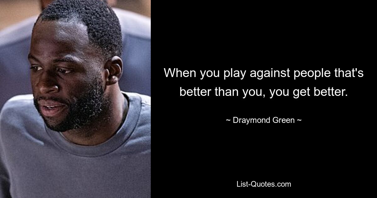 When you play against people that's better than you, you get better. — © Draymond Green