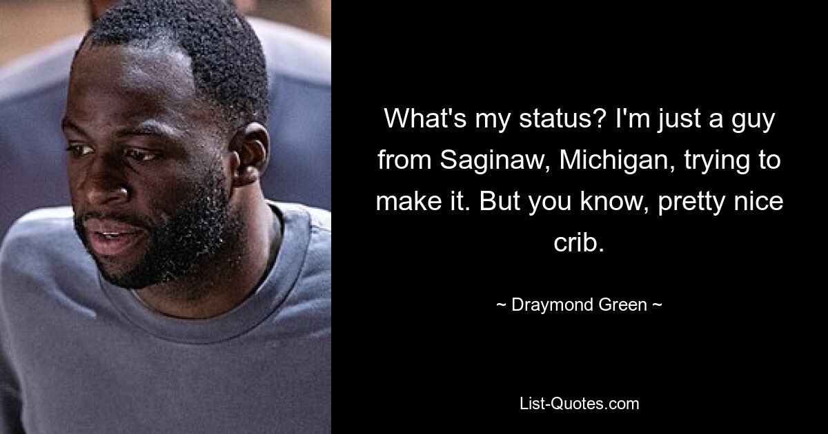 What's my status? I'm just a guy from Saginaw, Michigan, trying to make it. But you know, pretty nice crib. — © Draymond Green