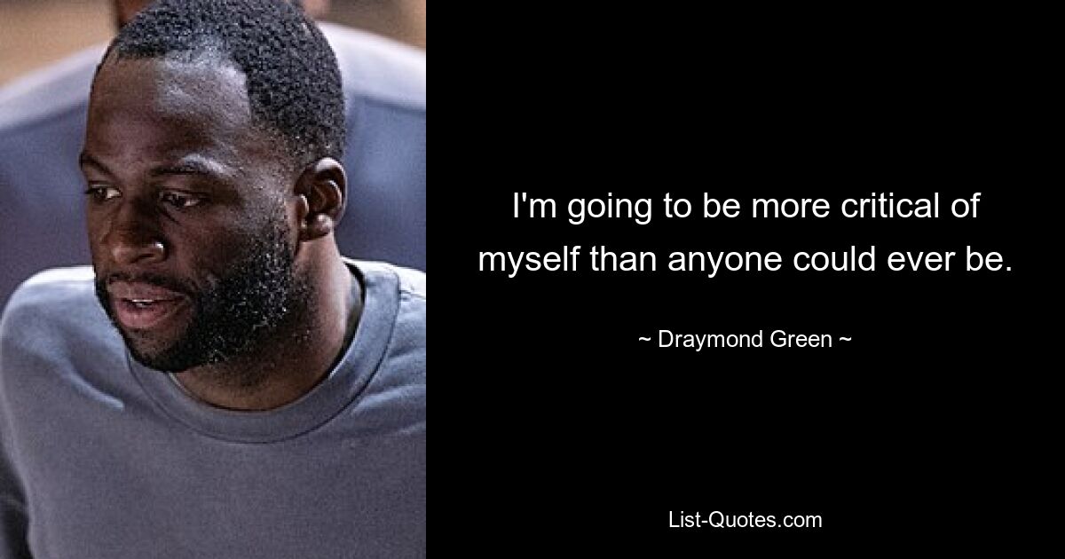 I'm going to be more critical of myself than anyone could ever be. — © Draymond Green