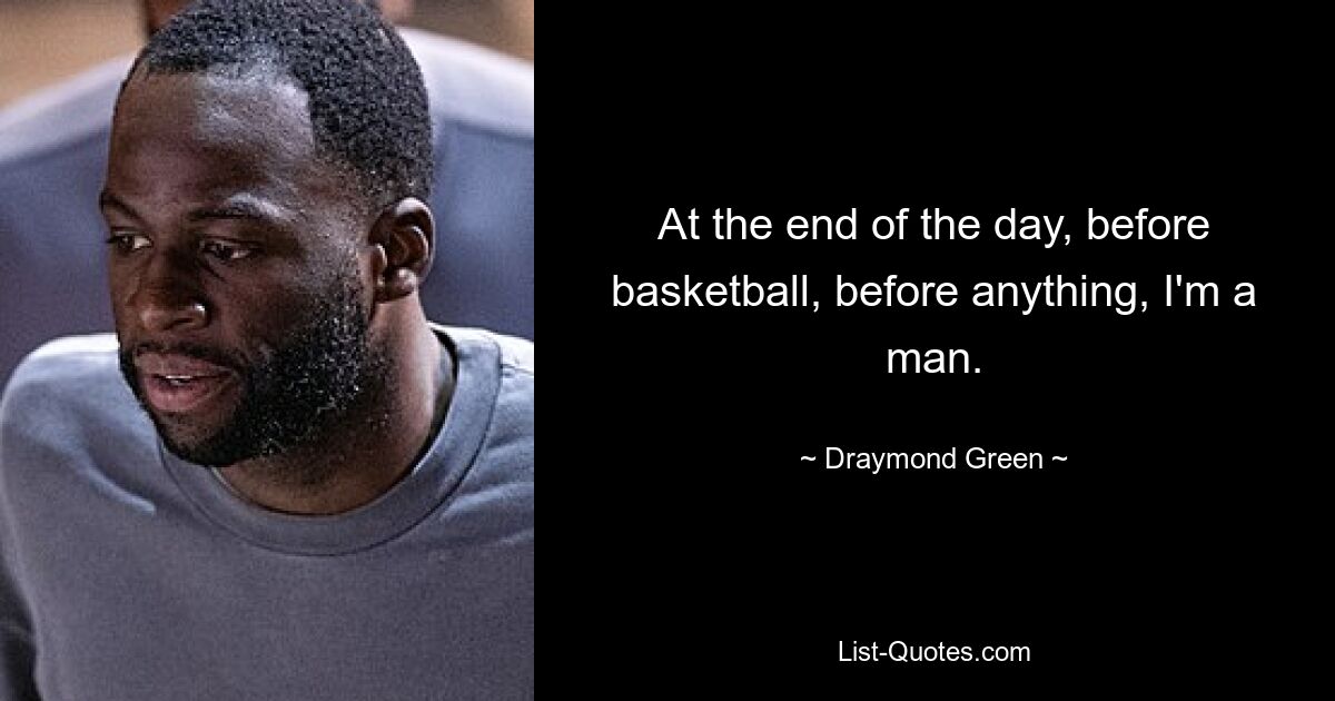 At the end of the day, before basketball, before anything, I'm a man. — © Draymond Green