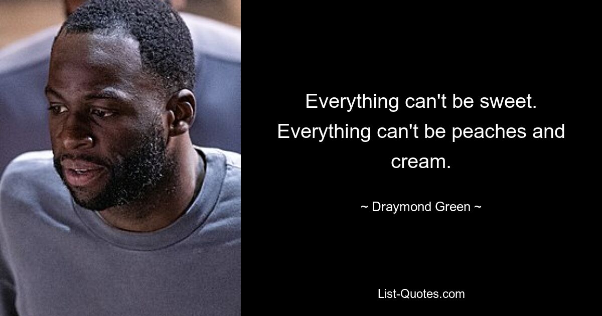 Everything can't be sweet. Everything can't be peaches and cream. — © Draymond Green