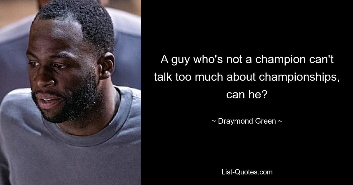 A guy who's not a champion can't talk too much about championships, can he? — © Draymond Green