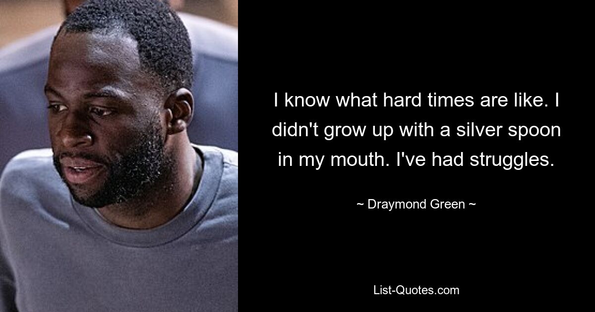 I know what hard times are like. I didn't grow up with a silver spoon in my mouth. I've had struggles. — © Draymond Green