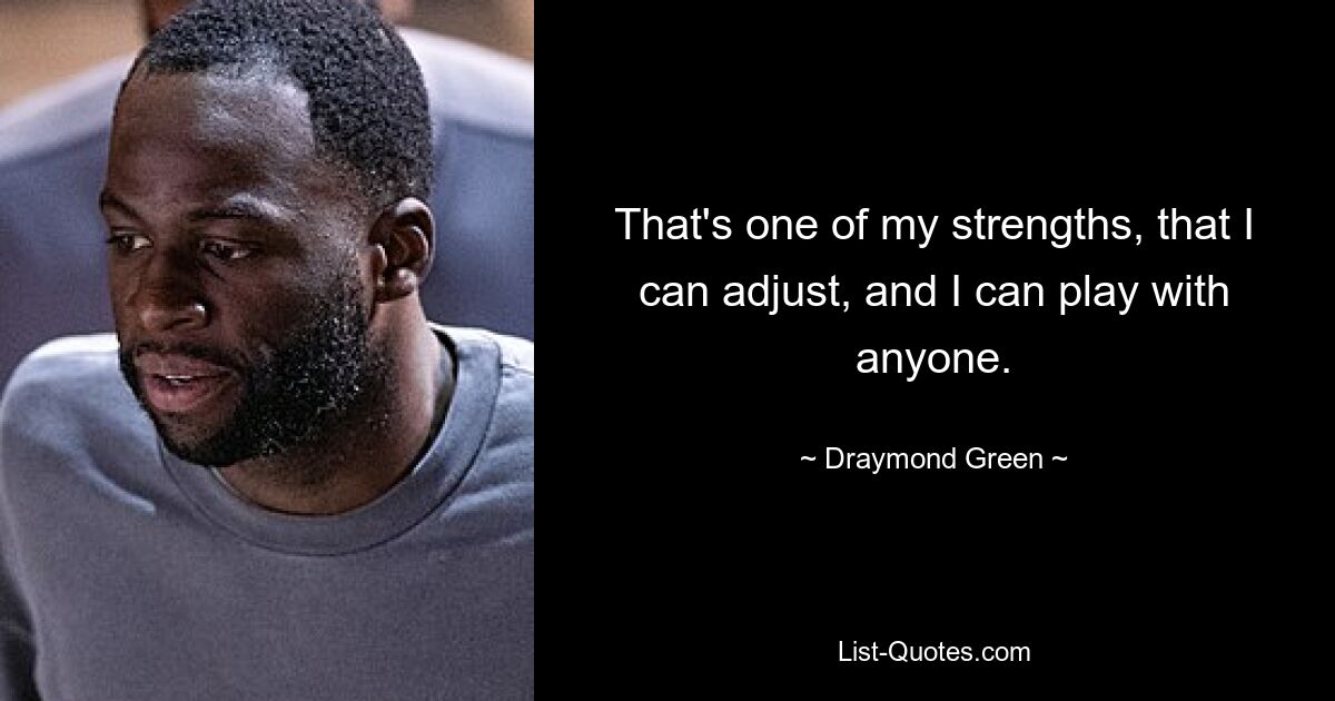 That's one of my strengths, that I can adjust, and I can play with anyone. — © Draymond Green