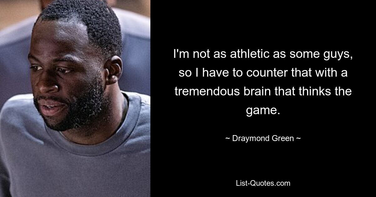 I'm not as athletic as some guys, so I have to counter that with a tremendous brain that thinks the game. — © Draymond Green