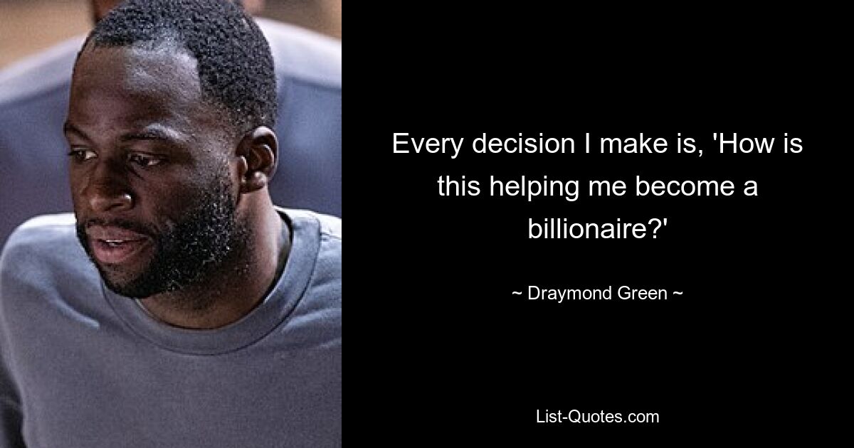 Every decision I make is, 'How is this helping me become a billionaire?' — © Draymond Green