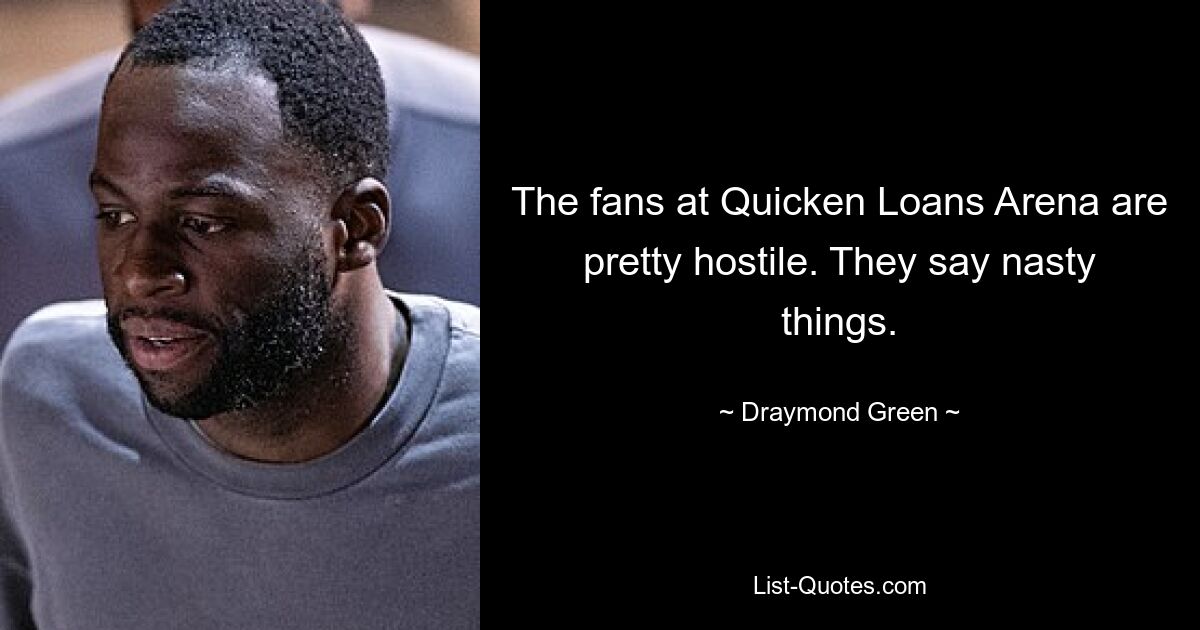 The fans at Quicken Loans Arena are pretty hostile. They say nasty things. — © Draymond Green