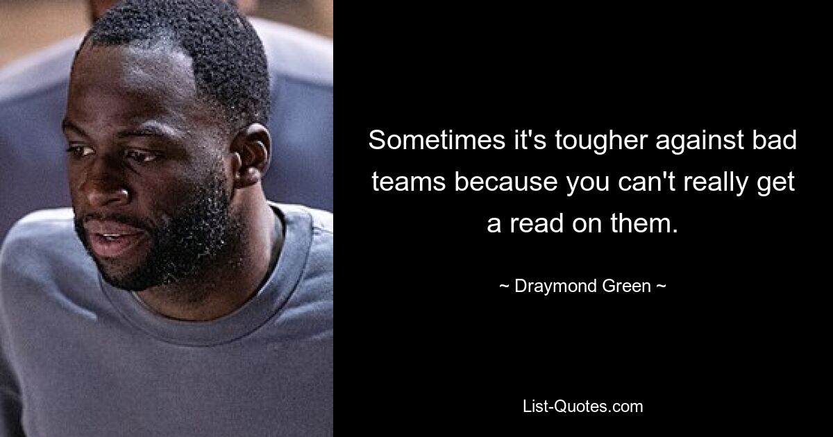 Sometimes it's tougher against bad teams because you can't really get a read on them. — © Draymond Green