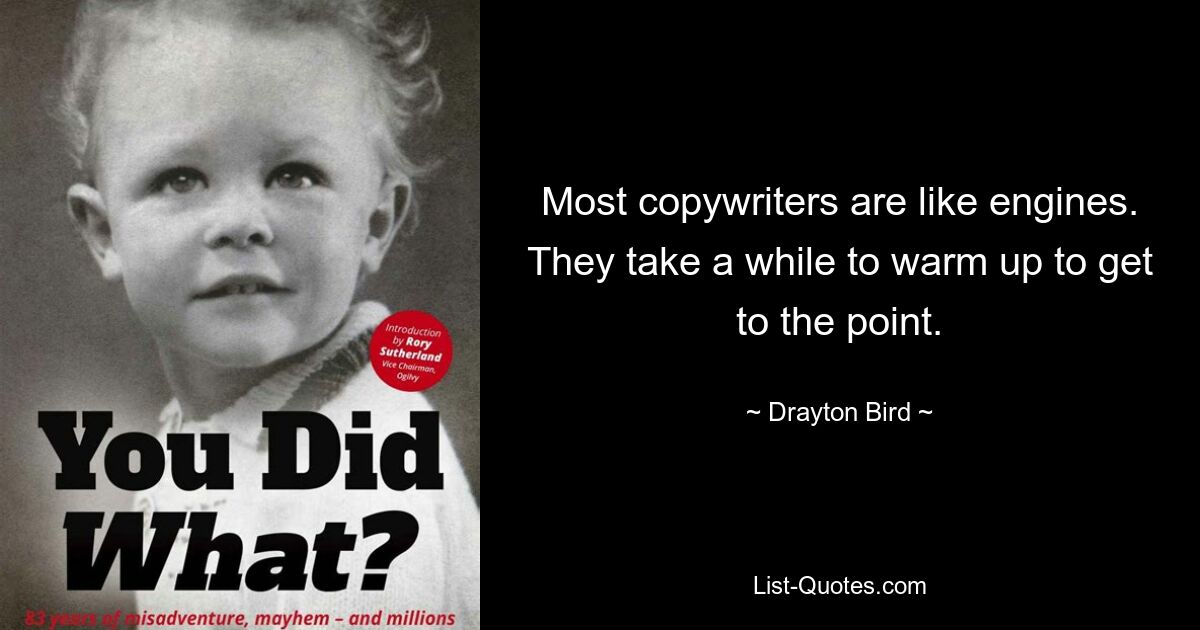 Most copywriters are like engines. They take a while to warm up to get to the point. — © Drayton Bird