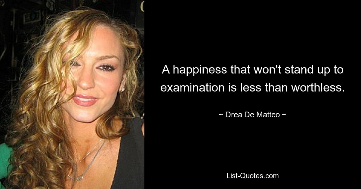 A happiness that won't stand up to examination is less than worthless. — © Drea De Matteo