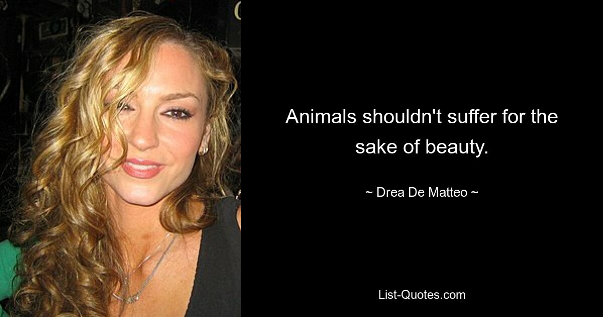 Animals shouldn't suffer for the sake of beauty. — © Drea De Matteo