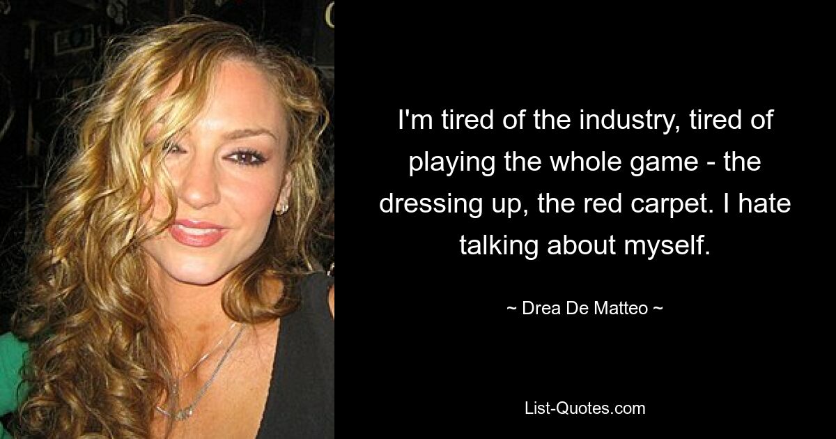 I'm tired of the industry, tired of playing the whole game - the dressing up, the red carpet. I hate talking about myself. — © Drea De Matteo