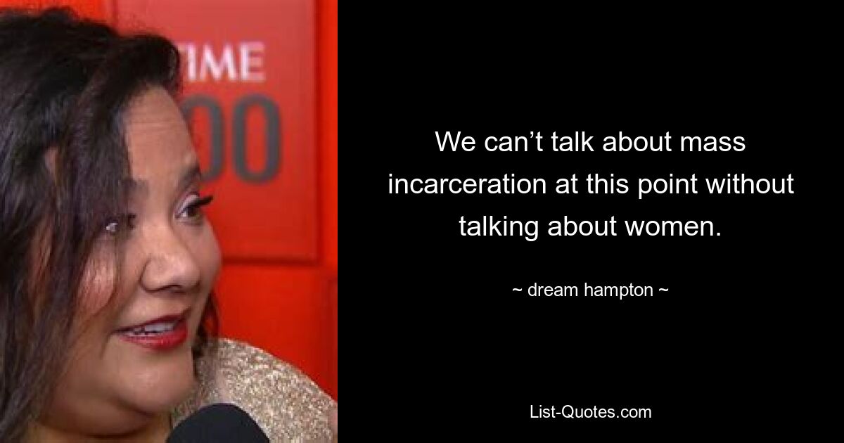 We can’t talk about mass incarceration at this point without talking about women. — © dream hampton