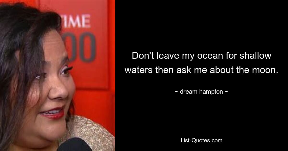 Don't leave my ocean for shallow waters then ask me about the moon. — © dream hampton