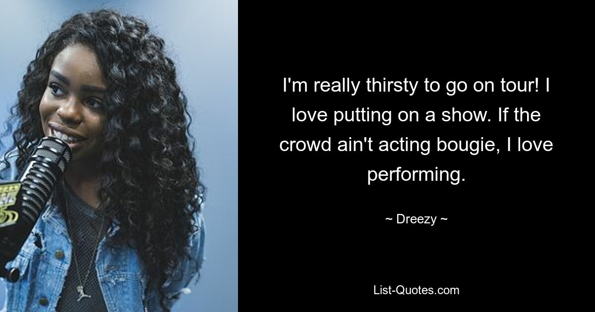 I'm really thirsty to go on tour! I love putting on a show. If the crowd ain't acting bougie, I love performing. — © Dreezy