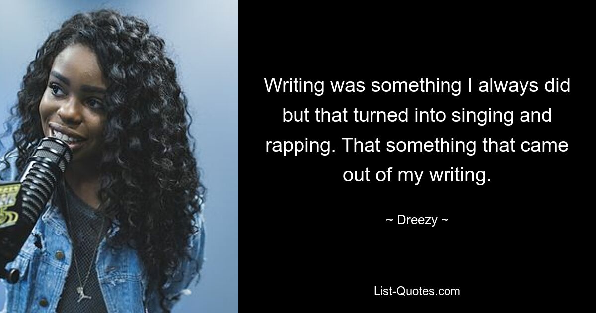 Writing was something I always did but that turned into singing and rapping. That something that came out of my writing. — © Dreezy