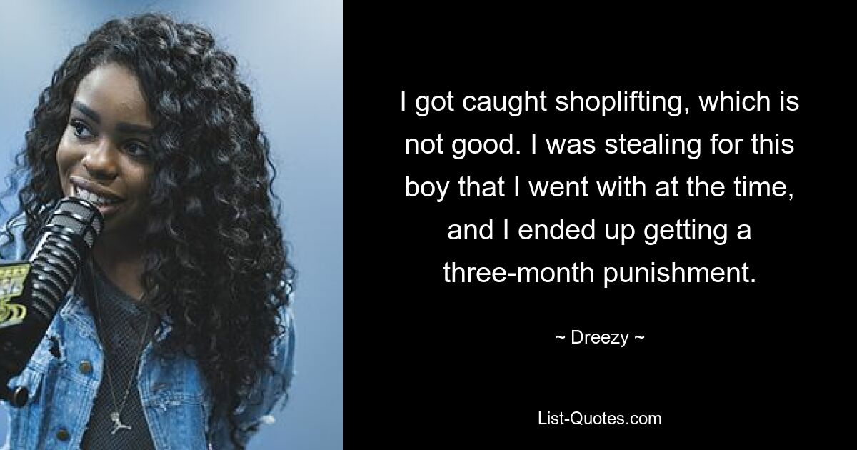 I got caught shoplifting, which is not good. I was stealing for this boy that I went with at the time, and I ended up getting a three-month punishment. — © Dreezy