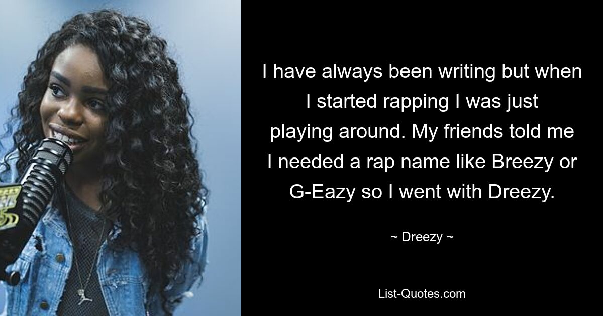 I have always been writing but when I started rapping I was just playing around. My friends told me I needed a rap name like Breezy or G-Eazy so I went with Dreezy. — © Dreezy